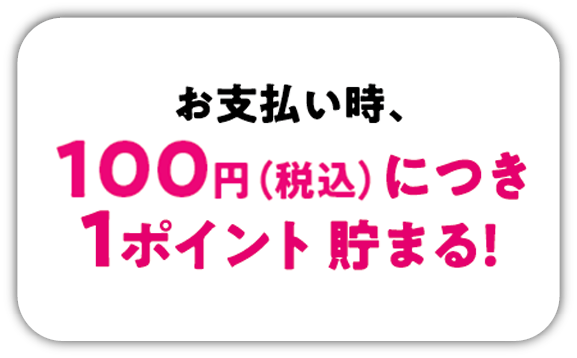 お支払い時、カード提示で100円につき１ポイントが貯まる！